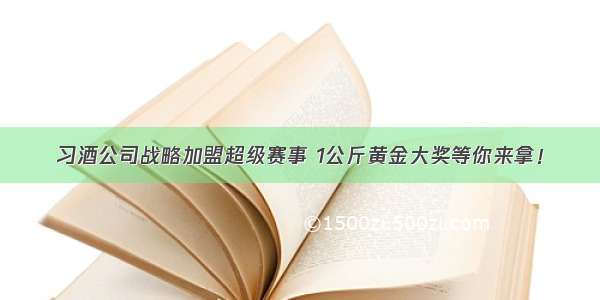 习酒公司战略加盟超级赛事 1公斤黄金大奖等你来拿！