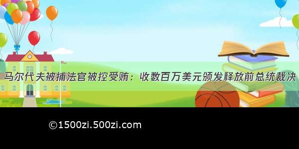 马尔代夫被捕法官被控受贿：收数百万美元颁发释放前总统裁决