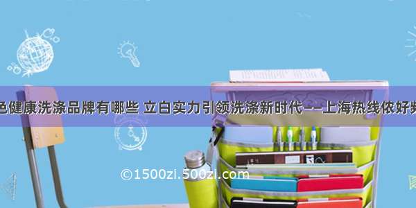 绿色健康洗涤品牌有哪些 立白实力引领洗涤新时代——上海热线侬好频道