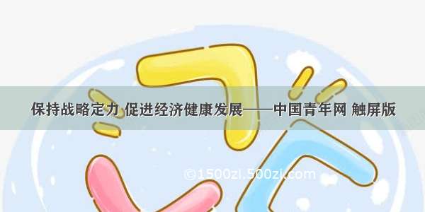 保持战略定力 促进经济健康发展——中国青年网 触屏版