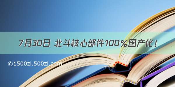 7月30日 北斗核心部件100％国产化！