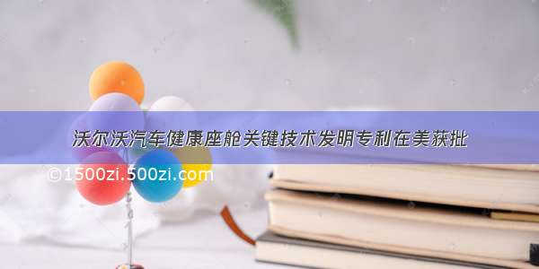 沃尔沃汽车健康座舱关键技术发明专利在美获批