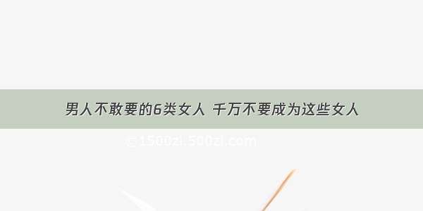 男人不敢要的6类女人 千万不要成为这些女人