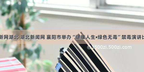 中新网湖北 湖北新闻网 襄阳市举办“健康人生•绿色无毒”禁毒演讲比赛