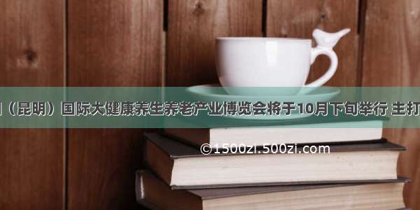 第三届中国（昆明）国际大健康养生养老产业博览会将于10月下旬举行 主打药食同源牌