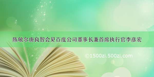 陈敏尔唐良智会见百度公司董事长兼首席执行官李彦宏