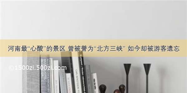 河南最“心酸”的景区 曾被誉为“北方三峡” 如今却被游客遗忘