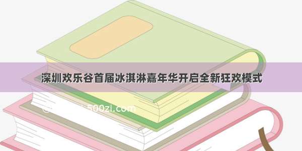 深圳欢乐谷首届冰淇淋嘉年华开启全新狂欢模式