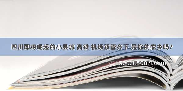 四川即将崛起的小县城 高铁 机场双管齐下 是你的家乡吗？