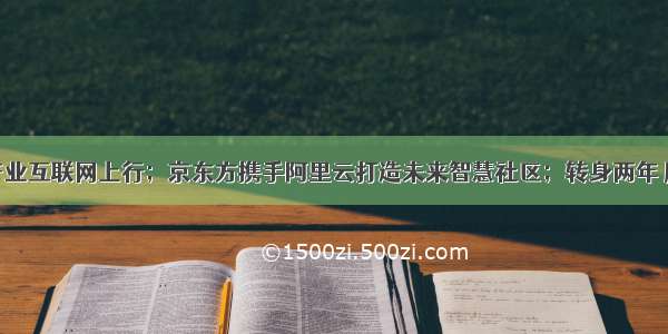 B端之下 产业互联网上行；京东方携手阿里云打造未来智慧社区；转身两年 腾讯产业互