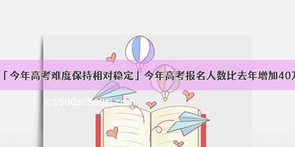 「今年高考难度保持相对稳定」今年高考报名人数比去年增加40万