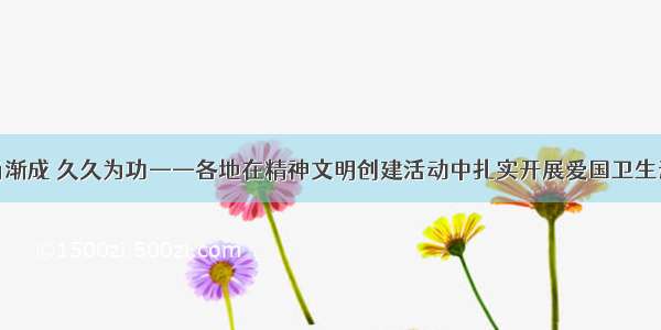 风尚渐成 久久为功——各地在精神文明创建活动中扎实开展爱国卫生运动