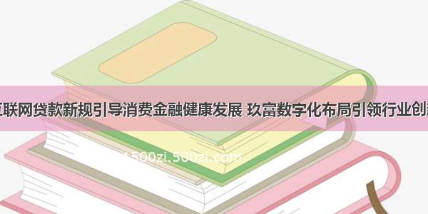 互联网贷款新规引导消费金融健康发展 玖富数字化布局引领行业创新