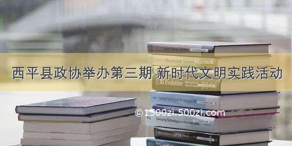 西平县政协举办第三期 新时代文明实践活动