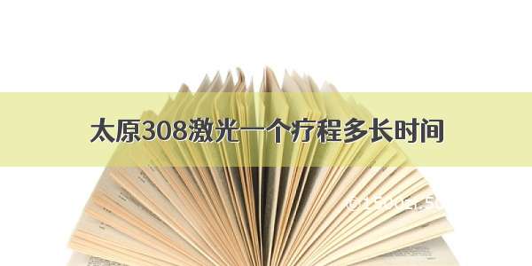 太原308激光一个疗程多长时间