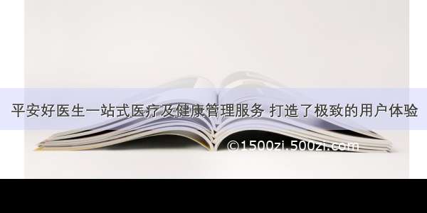 平安好医生一站式医疗及健康管理服务 打造了极致的用户体验