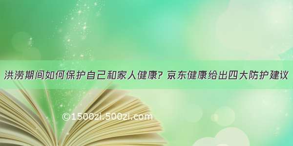 洪涝期间如何保护自己和家人健康? 京东健康给出四大防护建议