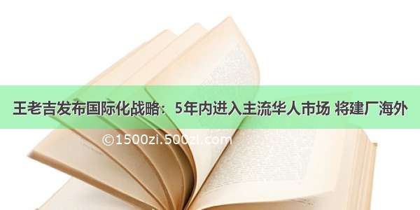 王老吉发布国际化战略：5年内进入主流华人市场 将建厂海外