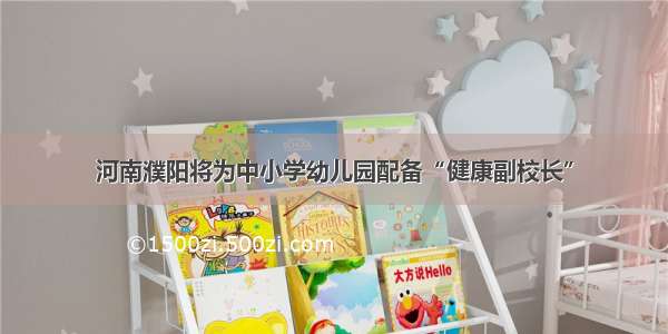 河南濮阳将为中小学幼儿园配备“健康副校长”