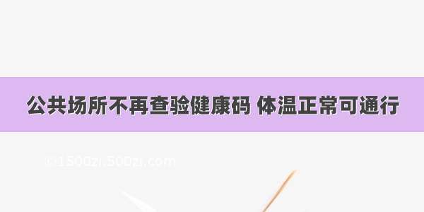 公共场所不再查验健康码 体温正常可通行