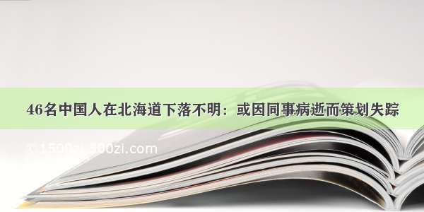 46名中国人在北海道下落不明：或因同事病逝而策划失踪