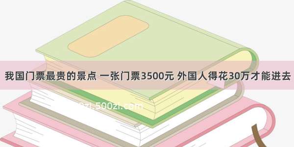 我国门票最贵的景点 一张门票3500元 外国人得花30万才能进去