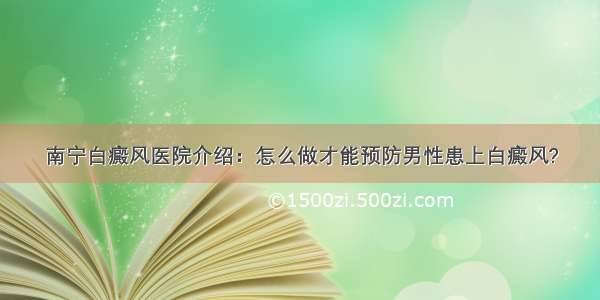 南宁白癜风医院介绍：怎么做才能预防男性患上白癜风?