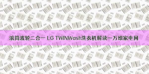 滚筒波轮二合一 LG TWINWash洗衣机解读—万维家电网