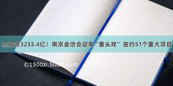 总投资3233.4亿！南京金洽会迎来“重头戏” 签约51个重大项目