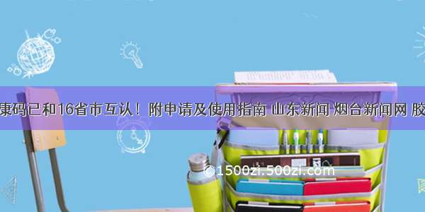 山东健康码已和16省市互认！附申请及使用指南 山东新闻 烟台新闻网 胶东 国家