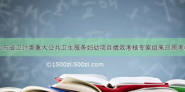 山东省卫计委重大公共卫生服务妇幼项目绩效考核专家组来日照考核