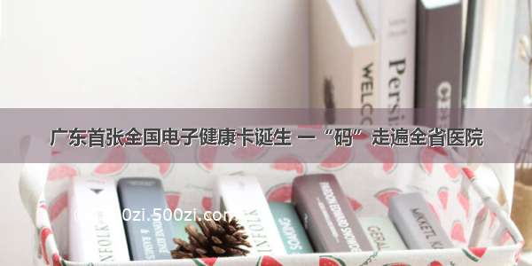 广东首张全国电子健康卡诞生 一“码”走遍全省医院