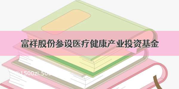 富祥股份参设医疗健康产业投资基金