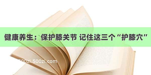 健康养生：保护膝关节 记住这三个“护膝穴”