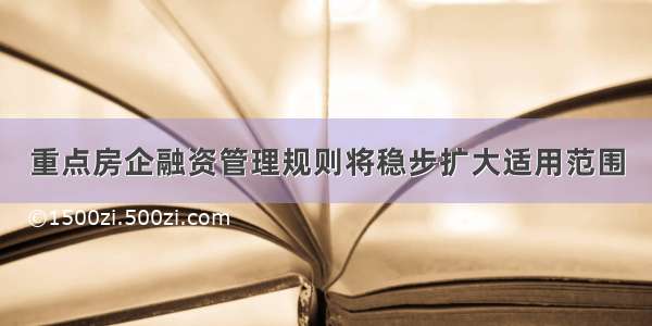 重点房企融资管理规则将稳步扩大适用范围