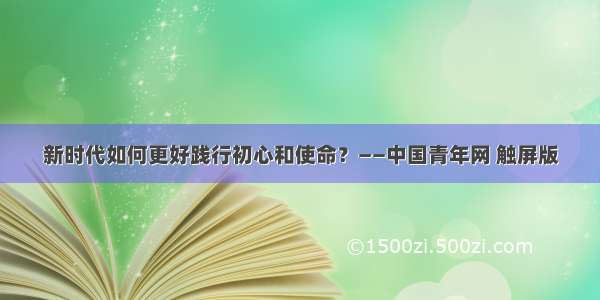 新时代如何更好践行初心和使命？——中国青年网 触屏版