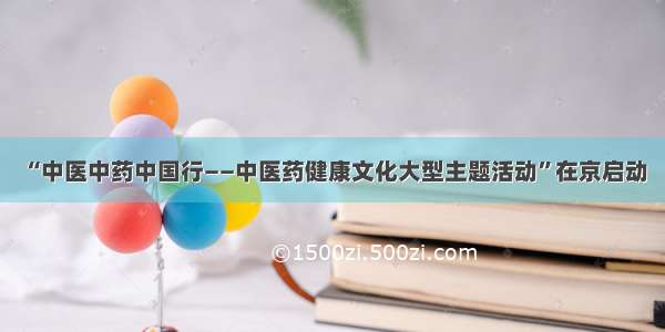 “中医中药中国行——中医药健康文化大型主题活动”在京启动