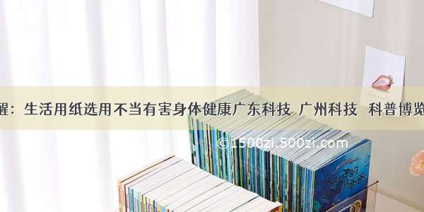 专家提醒：生活用纸选用不当有害身体健康广东科技  广州科技   科普博览 创业投