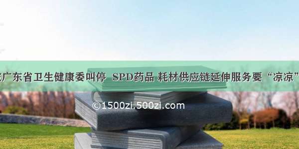 被广东省卫生健康委叫停  SPD药品 耗材供应链延伸服务要“凉凉”？