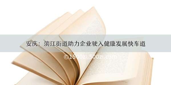 安庆：滨江街道助力企业驶入健康发展快车道