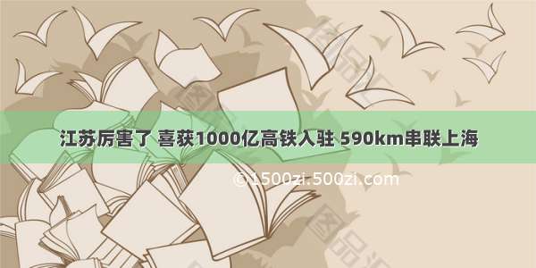 江苏厉害了 喜获1000亿高铁入驻 590km串联上海