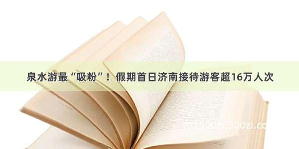 泉水游最“吸粉”！假期首日济南接待游客超16万人次