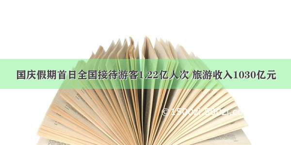 国庆假期首日全国接待游客1.22亿人次 旅游收入1030亿元