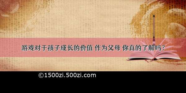 游戏对于孩子成长的价值 作为父母 你真的了解吗？