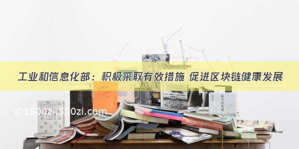 工业和信息化部：积极采取有效措施 促进区块链健康发展