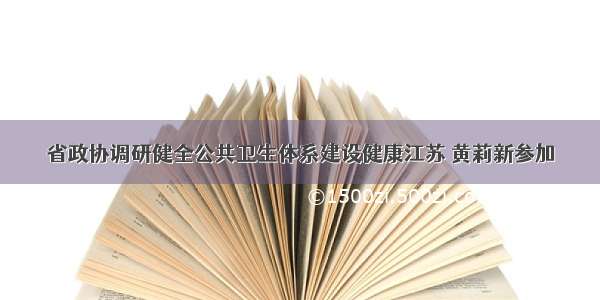 省政协调研健全公共卫生体系建设健康江苏 黄莉新参加