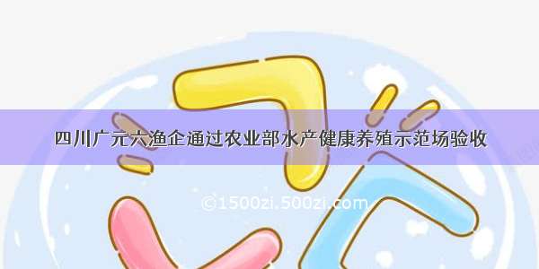 四川广元六渔企通过农业部水产健康养殖示范场验收