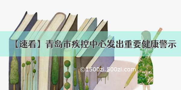 【速看】青岛市疾控中心发出重要健康警示