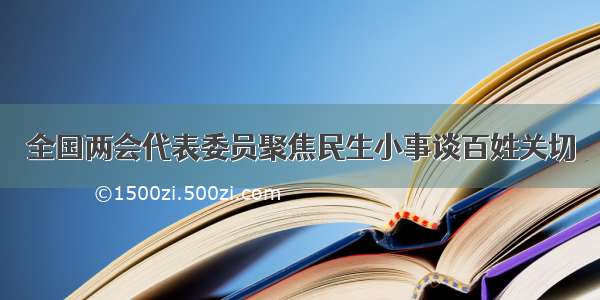 全国两会代表委员聚焦民生小事谈百姓关切