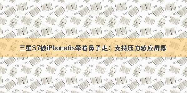 三星S7被iPhone6s牵着鼻子走：支持压力感应屏幕